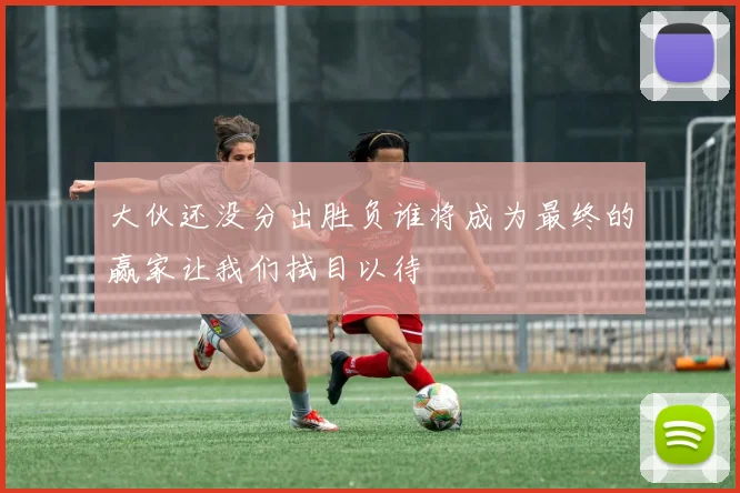 大伙还没分出胜负谁将成为最终的赢家让我们拭目以待