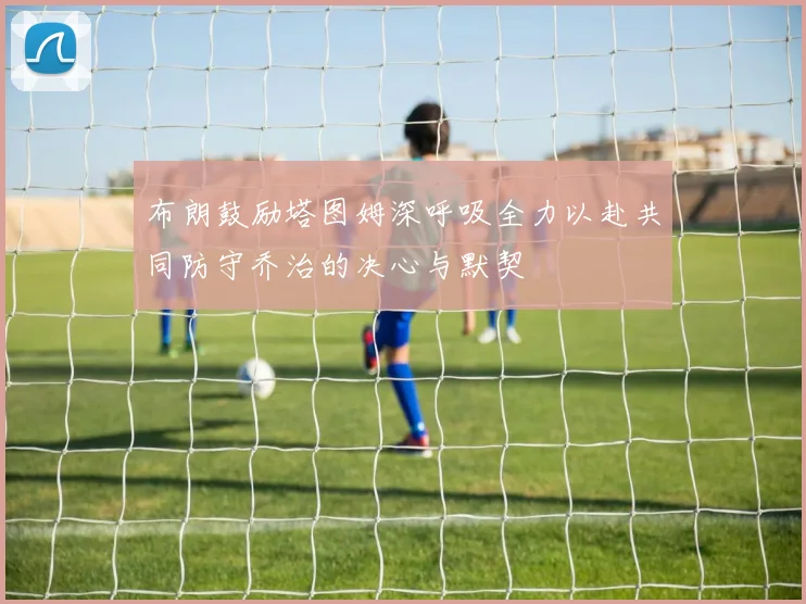 布朗鼓励塔图姆深呼吸全力以赴共同防守乔治的决心与默契