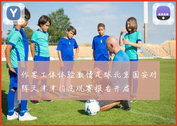 作客工体体验激情足球北京国安对阵天津津门虎观赛报名开启