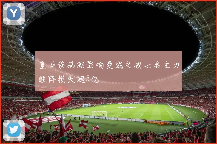 皇马伤病潮影响曼城之战七名主力缺阵损失超5亿