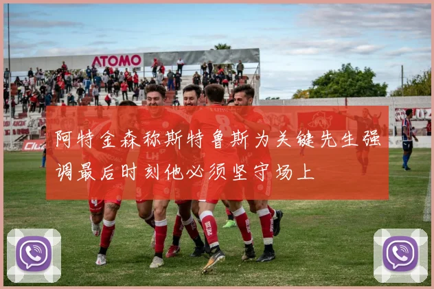 阿特金森称斯特鲁斯为关键先生强调最后时刻他必须坚守场上