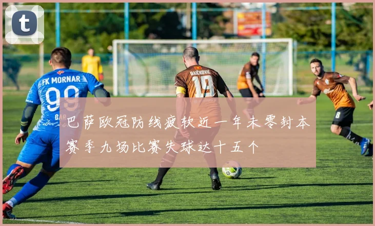 巴萨欧冠防线疲软近一年未零封本赛季九场比赛失球达十五个