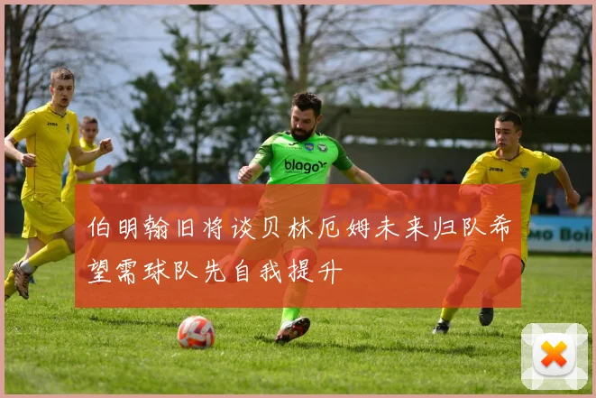 伯明翰旧将谈贝林厄姆未来归队希望需球队先自我提升