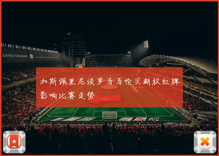 加斯佩里尼谈罗马马伦买断权红牌影响比赛走势