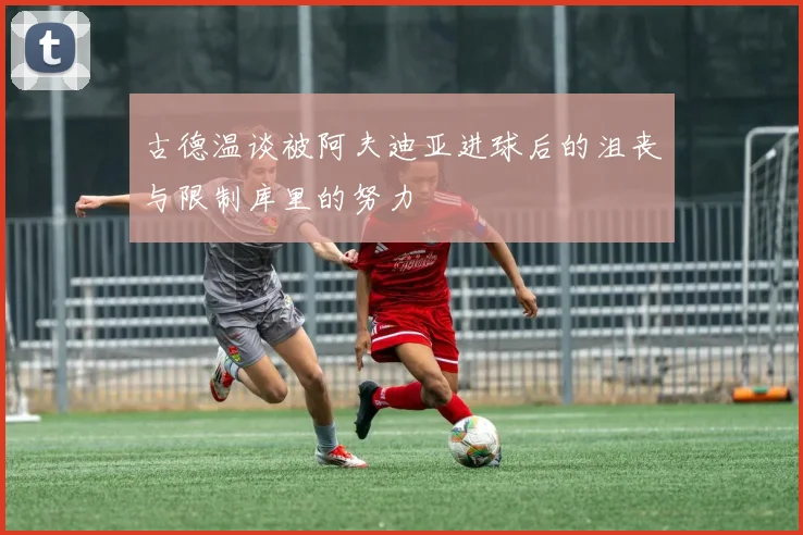 古德温谈被阿夫迪亚进球后的沮丧与限制库里的努力