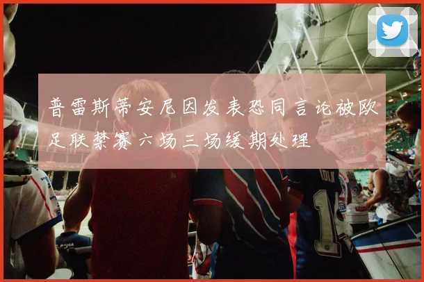 普雷斯蒂安尼因发表恐同言论被欧足联禁赛六场三场缓期处理