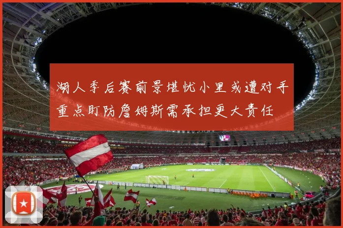 湖人季后赛前景堪忧小里或遭对手重点盯防詹姆斯需承担更大责任