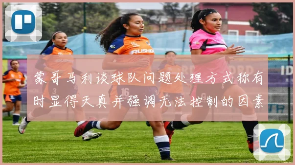 蒙哥马利谈球队问题处理方式称有时显得天真并强调无法控制的因素