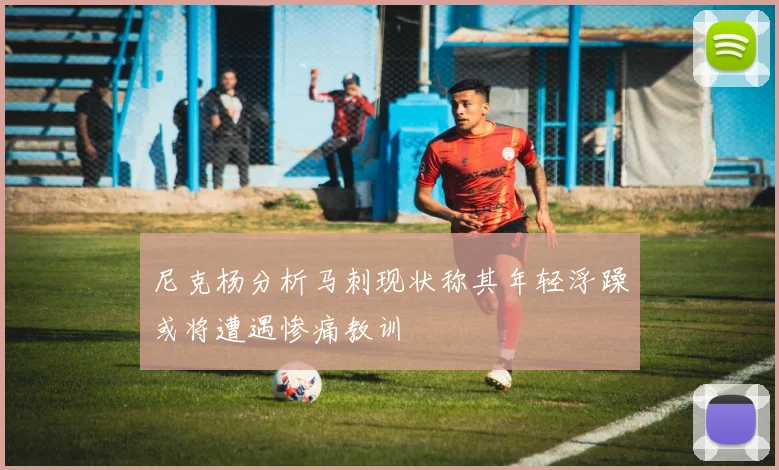 尼克杨分析马刺现状称其年轻浮躁或将遭遇惨痛教训