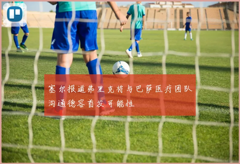 塞尔报道弗里克将与巴萨医疗团队沟通德容首发可能性