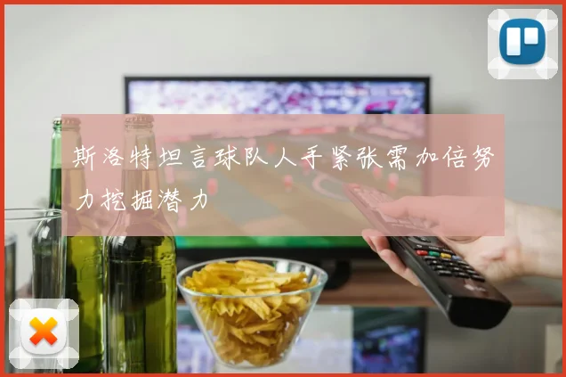 斯洛特坦言球队人手紧张需加倍努力挖掘潜力